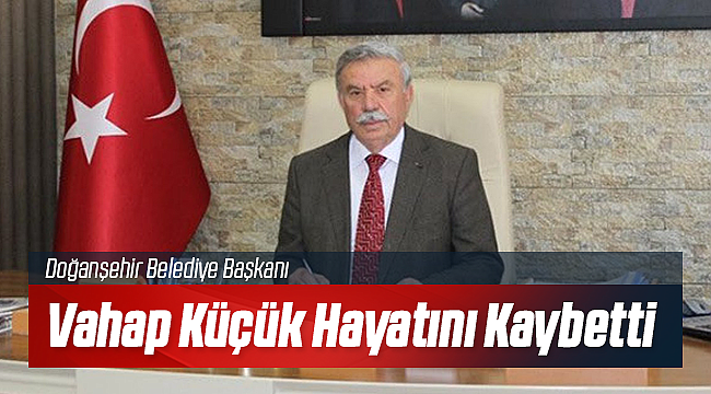 Doğanşehir Belediye Başkanı Vahap Küçük Vefat Etti
